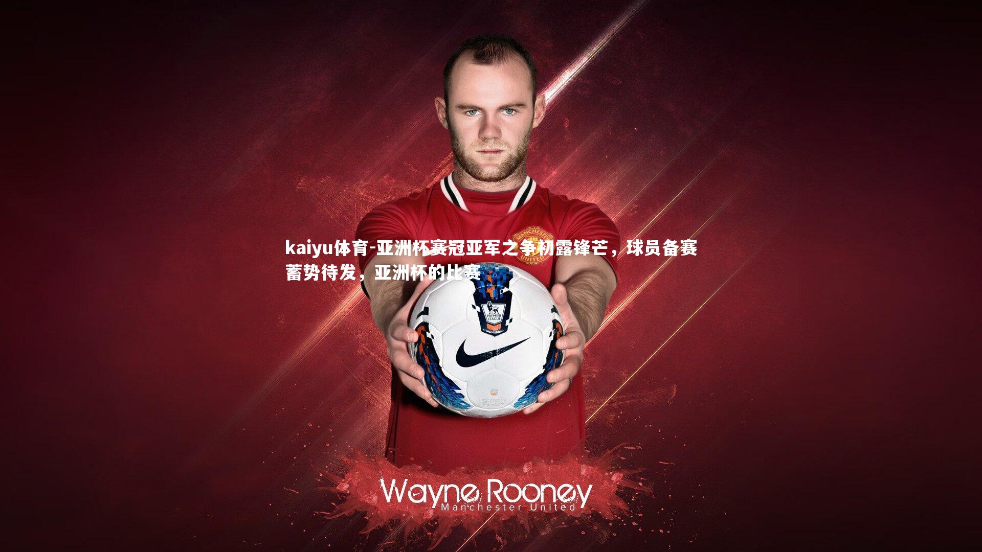 kaiyu体育-亚洲杯赛冠亚军之争初露锋芒，球员备赛蓄势待发，亚洲杯的比赛
