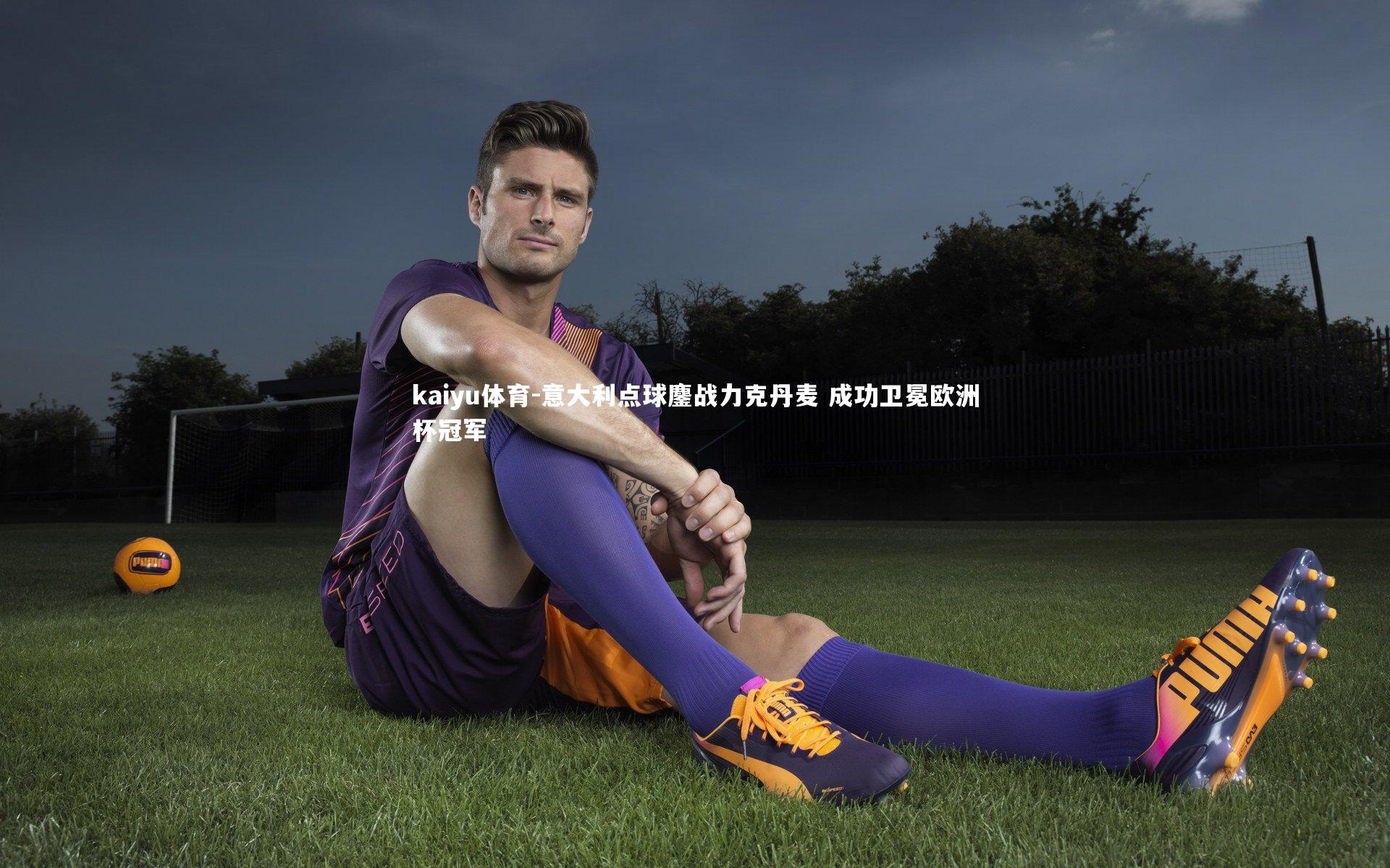 kaiyu体育-意大利点球鏖战力克丹麦 成功卫冕欧洲杯冠军