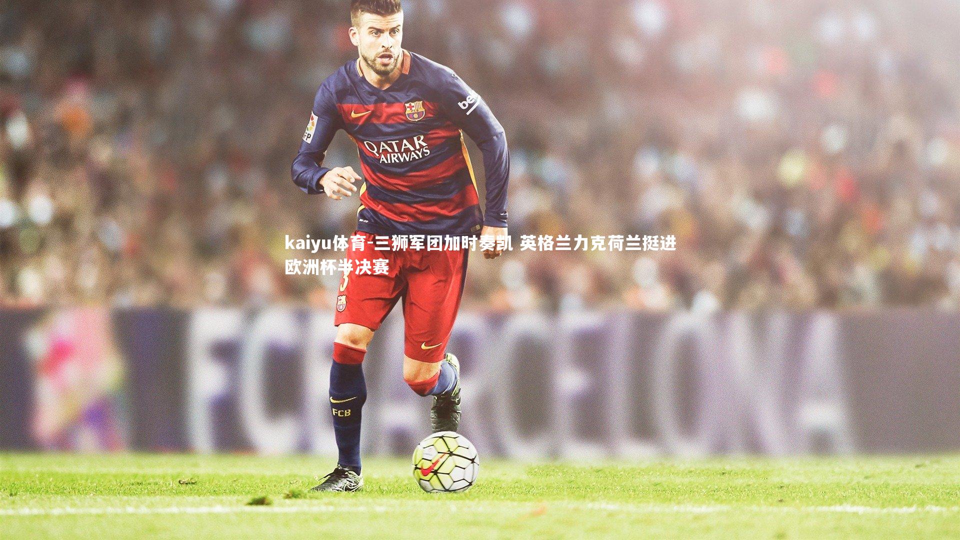 kaiyu体育-三狮军团加时奏凯 英格兰力克荷兰挺进欧洲杯半决赛