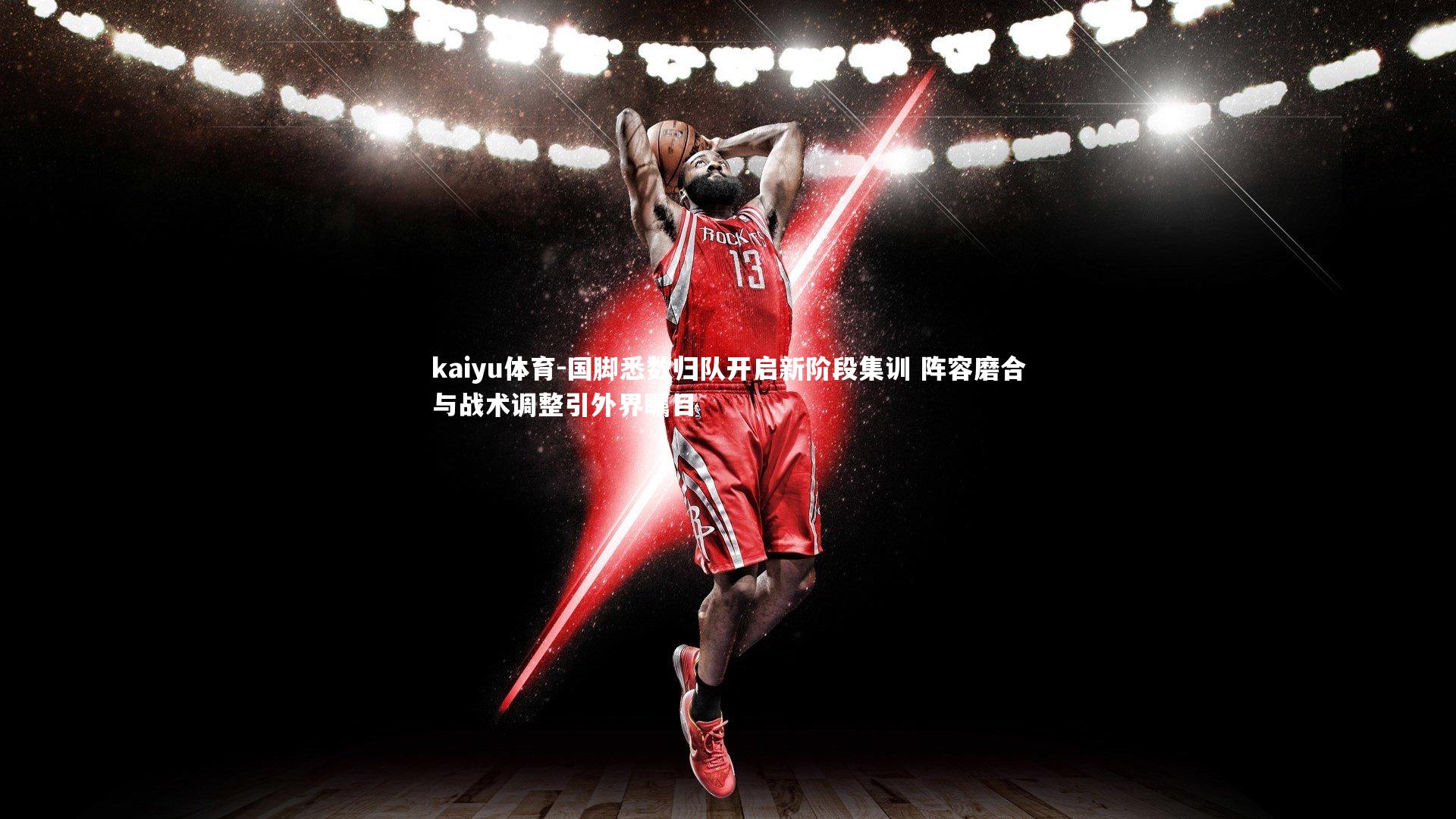 kaiyu体育-国脚悉数归队开启新阶段集训 阵容磨合与战术调整引外界瞩目
